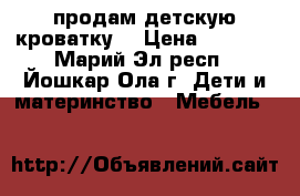 продам детскую кроватку  › Цена ­ 2 500 - Марий Эл респ., Йошкар-Ола г. Дети и материнство » Мебель   